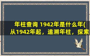 年柱查询 1942年是什么年(从1942年起，追溯年柱，探索时光长河)